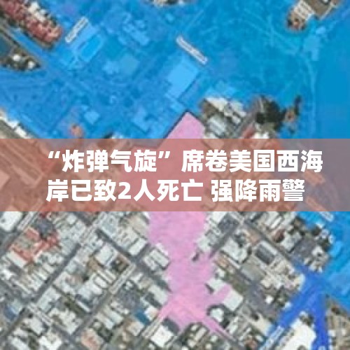 “炸弹气旋”席卷美国西海岸已致2人死亡 强降雨警报持续 - 今日头条