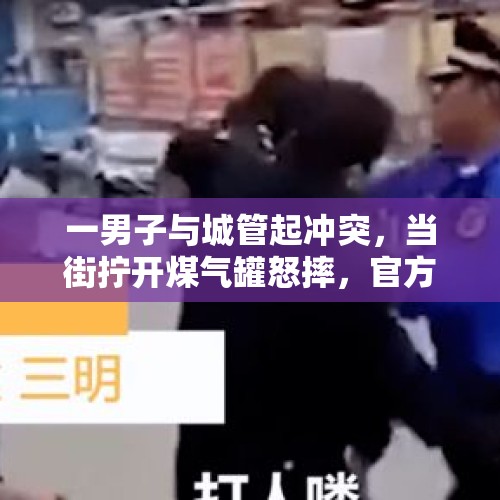 一男子与城管起冲突，当街拧开煤气罐怒摔，官方回应 - 今日头条