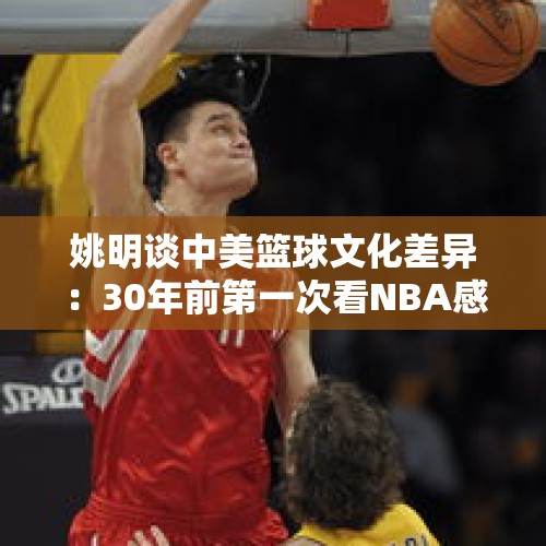 姚明谈中美篮球文化差异：30年前第一次看NBA感受到文化冲击 - 今日头条