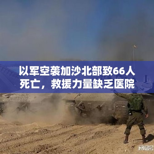 以军空袭加沙北部致66人死亡，救援力量缺乏医院无手术能力 - 今日头条