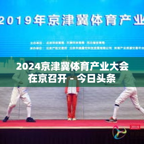 2024京津冀体育产业大会在京召开 - 今日头条