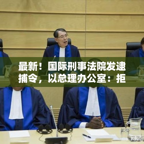 最新！国际刑事法院发逮捕令，以总理办公室：拒绝接受，是“反犹太主义决定” - 今日头条