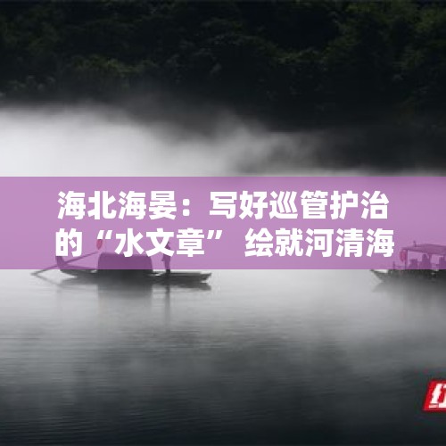 海北海晏：写好巡管护治的“水文章” 绘就河清海晏的“新画卷” - 今日头条