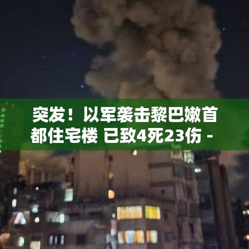 突发！以军袭击黎巴嫩首都住宅楼 已致4死23伤 - 今日头条