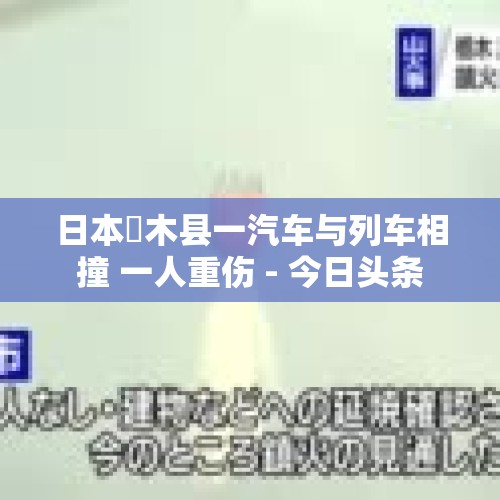 日本栃木县一汽车与列车相撞 一人重伤 - 今日头条