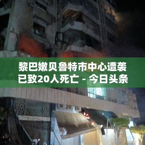 黎巴嫩贝鲁特市中心遭袭已致20人死亡 - 今日头条