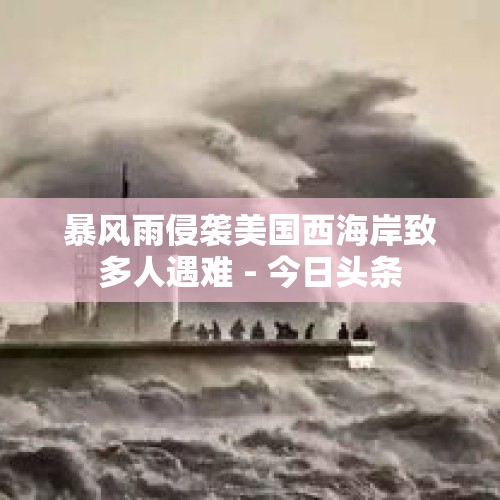 暴风雨侵袭美国西海岸致多人遇难 - 今日头条