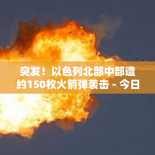 突发！以色列北部中部遭约150枚火箭弹袭击 - 今日头条