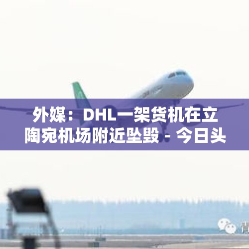 外媒：DHL一架货机在立陶宛机场附近坠毁 - 今日头条