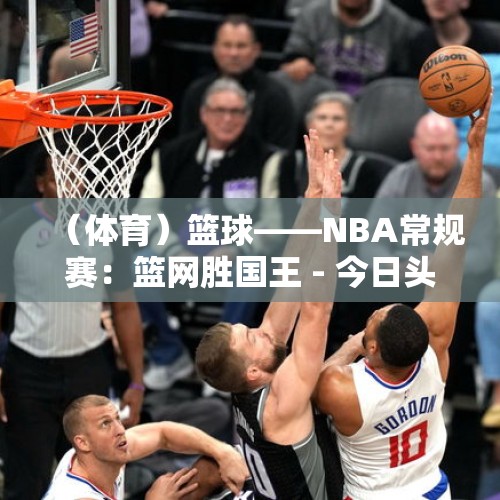 （体育）篮球——NBA常规赛：篮网胜国王 - 今日头条