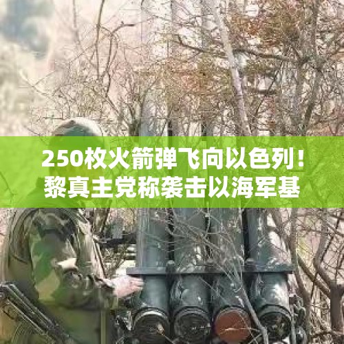 250枚火箭弹飞向以色列！黎真主党称袭击以海军基地，“所有目标均被摧毁”！以媒：以方原则上同意停火协议草案 - 今日头条