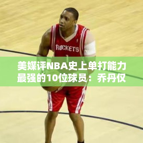 美媒评NBA史上单打能力最强的10位球员：乔丹仅第四，杜兰特第二 - 今日头条