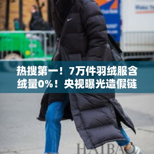 热搜第一！7万件羽绒服含绒量0%！央视曝光造假链条，填充物竟是…… - 今日头条