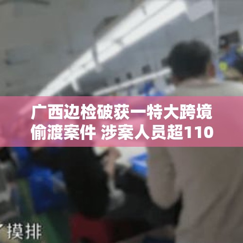 广西边检破获一特大跨境偷渡案件 涉案人员超1100人 - 今日头条