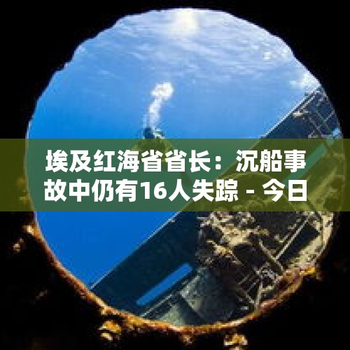 埃及红海省省长：沉船事故中仍有16人失踪 - 今日头条