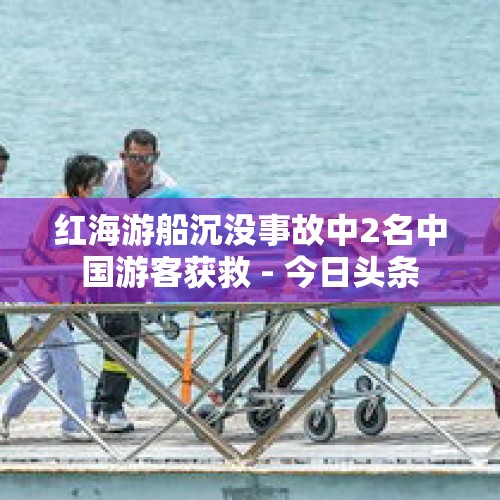 红海游船沉没事故中2名中国游客获救 - 今日头条