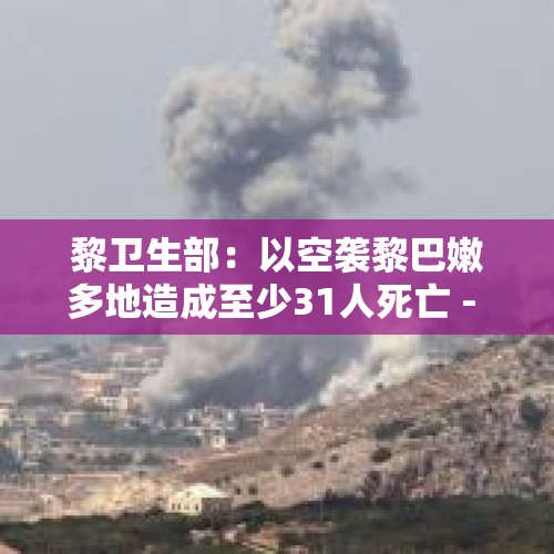 黎卫生部：以空袭黎巴嫩多地造成至少31人死亡 - 今日头条