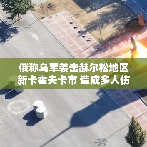 俄称乌军袭击赫尔松地区新卡霍夫卡市 造成多人伤亡 - 今日头条