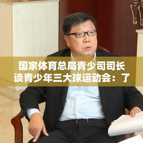 国家体育总局青少司司长谈青少年三大球运动会：了解现状 发力未来 - 今日头条