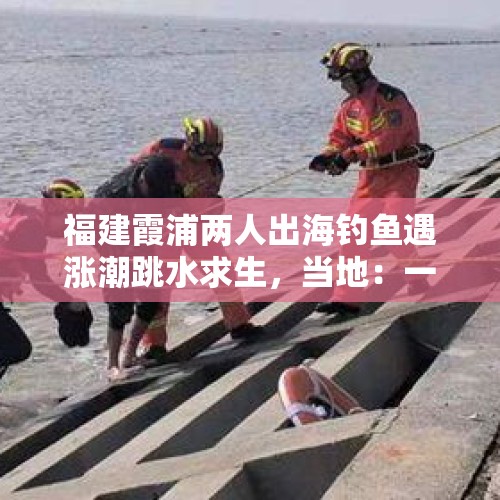 福建霞浦两人出海钓鱼遇涨潮跳水求生，当地：一人游上岸了，另一人被冲走仍在搜救 - 今日头条