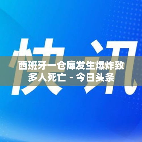 西班牙一仓库发生爆炸致多人死亡 - 今日头条