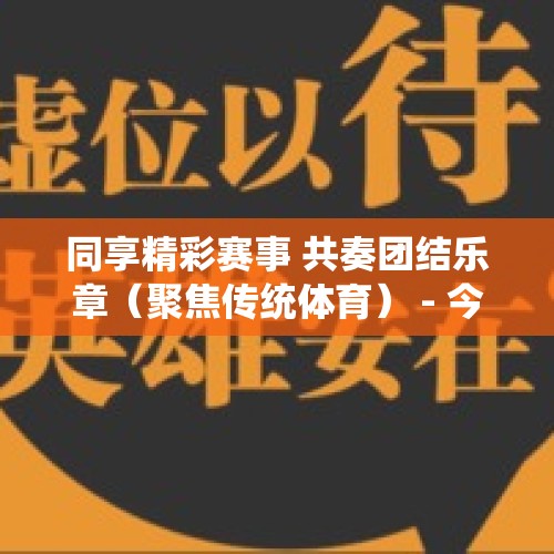 同享精彩赛事 共奏团结乐章（聚焦传统体育） - 今日头条