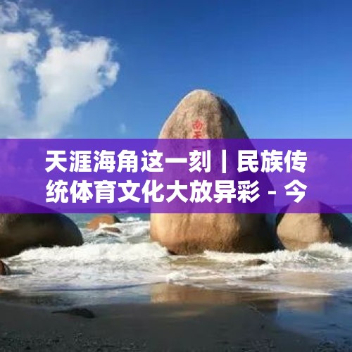 天涯海角这一刻｜民族传统体育文化大放异彩 - 今日头条