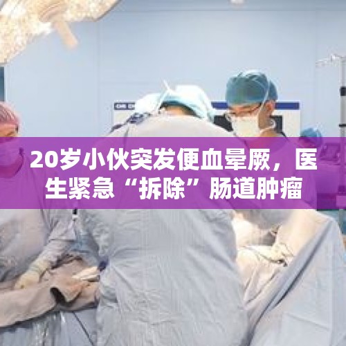 20岁小伙突发便血晕厥，医生紧急“拆除”肠道肿瘤 - 今日头条