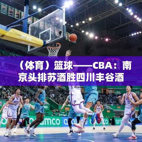 （体育）篮球——CBA：南京头排苏酒胜四川丰谷酒业 - 今日头条