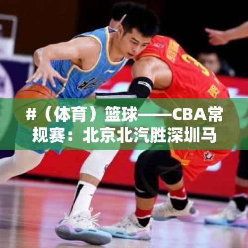 #（体育）篮球——CBA常规赛：北京北汽胜深圳马可波罗 - 今日头条