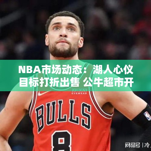 NBA市场动态：湖人心仪目标打折出售 公牛超市开张兜售三大悍将 - 今日头条