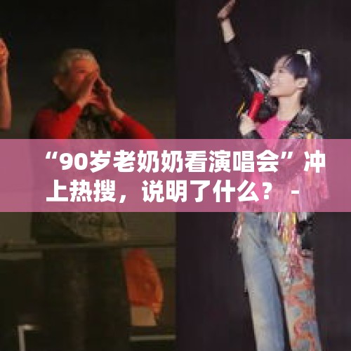 “90岁老奶奶看演唱会”冲上热搜，说明了什么？ - 今日头条