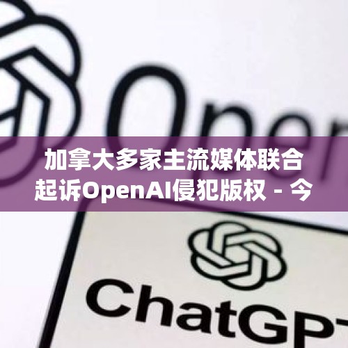 加拿大多家主流媒体联合起诉OpenAI侵犯版权 - 今日头条