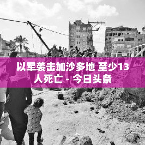 以军袭击加沙多地 至少13人死亡 - 今日头条