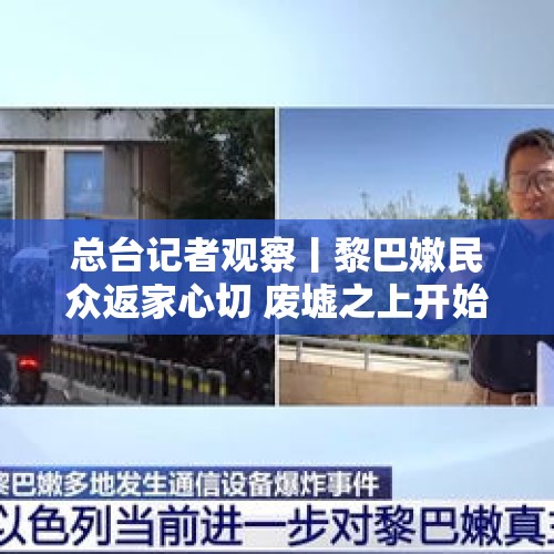 总台记者观察丨黎巴嫩民众返家心切 废墟之上开始重建 - 今日头条