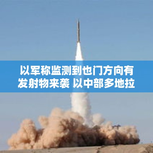 以军称监测到也门方向有发射物来袭 以中部多地拉响防空警报 - 今日头条