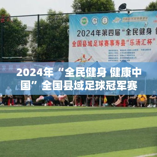 2024年“全民健身 健康中国”全国县域足球冠军赛开赛 - 今日头条