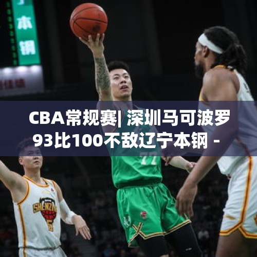 CBA常规赛| 深圳马可波罗93比100不敌辽宁本钢 - 今日头条