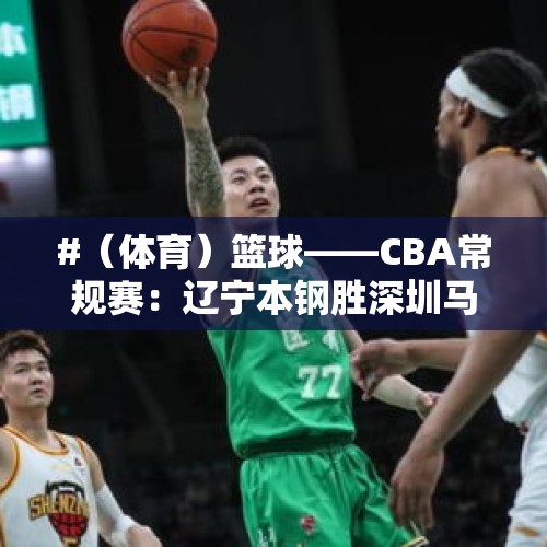 #（体育）篮球——CBA常规赛：辽宁本钢胜深圳马可波罗 - 今日头条