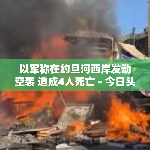 以军称在约旦河西岸发动空袭 造成4人死亡 - 今日头条