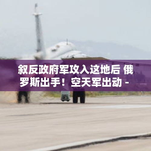 叙反政府军攻入这地后 俄罗斯出手！空天军出动 - 今日头条