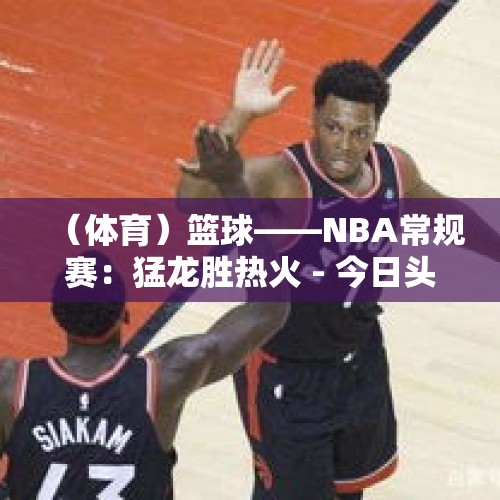 （体育）篮球——NBA常规赛：猛龙胜热火 - 今日头条