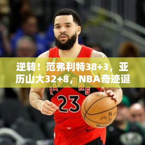 逆转！范弗利特38+3，亚历山大32+8，NBA奇迹诞生，西部格局巨变 - 今日头条