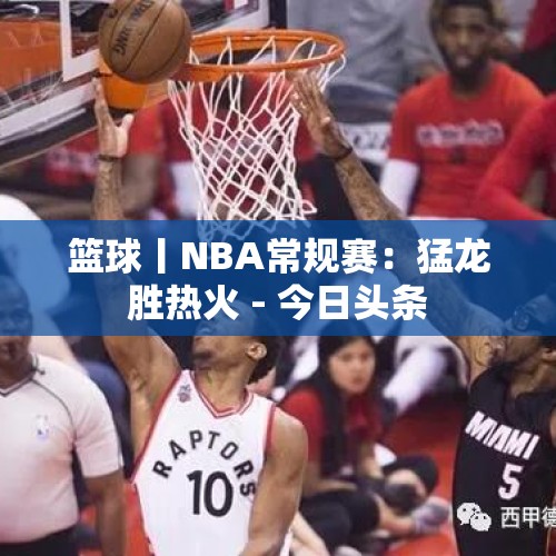 篮球丨NBA常规赛：猛龙胜热火 - 今日头条