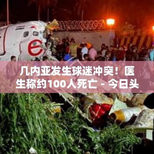 几内亚发生球迷冲突！医生称约100人死亡 - 今日头条