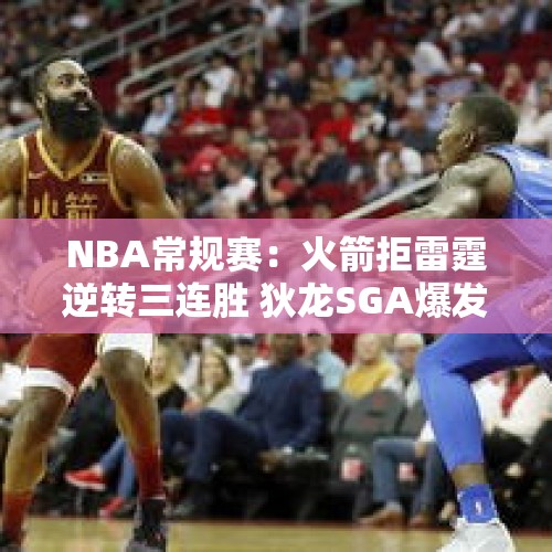 NBA常规赛：火箭拒雷霆逆转三连胜 狄龙SGA爆发冲突申京20+14+9 - 今日头条