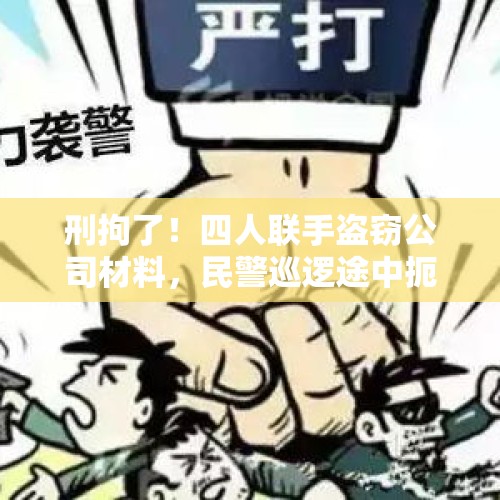 刑拘了！四人联手盗窃公司材料，民警巡逻途中扼断“发财路” - 今日头条