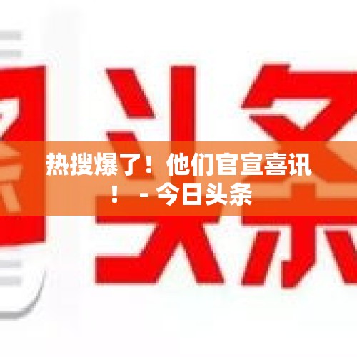 热搜爆了！他们官宣喜讯！ - 今日头条