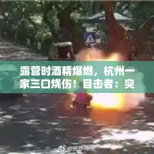 露营时酒精爆燃，杭州一家三口烧伤！目击者：突然“轰”的一声…… - 今日头条