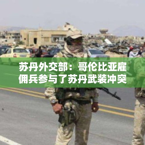 苏丹外交部：哥伦比亚雇佣兵参与了苏丹武装冲突 - 今日头条